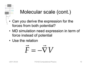 0101011
0000000
1110100
0110001             Molecular scale (cont.)
  1
      • Can you derive the expression for the
 0
        forces from both potential?
      • MD simulation need expression in term of
        force instead of potential
      • Use the relation
                      r    r
                      F = −∇V
      v2011.09.20         FI3102 Computational Physics   10
 