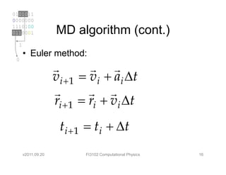 0101011
0000000
1110100
0110001             MD algorithm (cont.)
  1
      • Euler method:
 0
                    r        r r
                    vi + 1 = vi + ai ∆t
                    r        r r
                    ri + 1 = ri + vi ∆t
                     t i +1 = t i + ∆t
      v2011.09.20          FI3102 Computational Physics   16
 