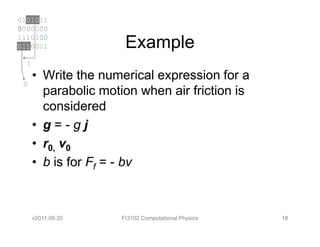 0101011
0000000
1110100
0110001                Example
  1
      • Write the numerical expression for a
 0
        parabolic motion when air friction is
        considered
      • g=-gj
      • r0, v0
      • b is for Ff = - bv



      v2011.09.20     FI3102 Computational Physics   18
 