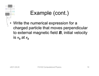 0101011
0000000
1110100
0110001             Example (cont.)
  1
      • Write the numerical expression for a
 0
        charged particle that moves perpendicular
        to external magnetic field B, initial velocity
        is v0 at r0




      v2011.09.20      FI3102 Computational Physics   19
 
