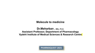 Molecule to medicine
Dr.Meharban , MSc, Ph.D.
Assistant Professor, Department of Pharmacology
Vydehi Institute of Medical Sciences & Research Centre
PHARMAQUEST-2021
 