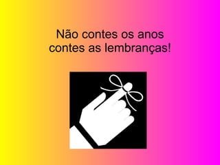       Não contes os anos contes as lembranças!       Don't count the years - count the memories! 