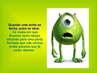   Quando uma porta se fecha,   outra se abre;    há vezes em que ficamos tanto tempo olhando para uma porta fechada que não vemos todas aquelas que já estão abertas . 