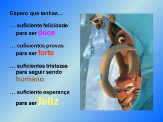 Espero que tenhas… … suficiente felicidade   para ser  doce … suficientes provas   para ser  forte … suficientes tristezas   para seguir sendo    humano … suficiente esperança    para ser  feliz 