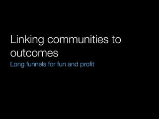 Linking communities to
outcomes
Long funnels for fun and proﬁt
 