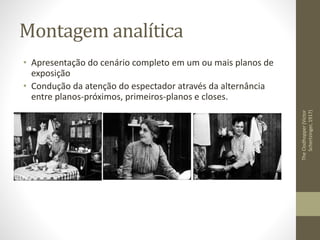 Montagem analítica
• Apresentação do cenário completo em um ou mais planos de
exposição
• Condução da atenção do espectador através da alternância
entre planos-próximos, primeiros-planos e closes.
TheClodhopper(Victor
Schertzinger,1917)
 