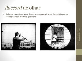 Raccord de olhar
Cequejevoisdemonsixième
(FerdinandZecca,1901)
• Colagem na qual um plano de um personagem olhando é sucedido por um
contraplano que mostra o que ele vê
 