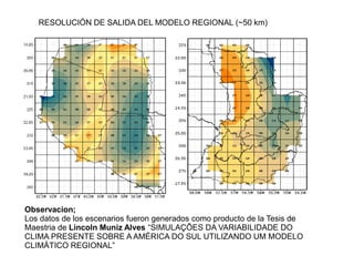 RESOLUCIÓN DE SALIDA DEL MODELO REGIONAL (~50 km)
Observacion;
Los datos de los escenarios fueron generados como producto de la Tesis de
Maestria de Lincoln Muniz Alves “SIMULAÇÕES DA VARIABILIDADE DO
CLIMA PRESENTE SOBRE A AMÉRICA DO SUL UTILIZANDO UM MODELO
CLIMÁTICO REGIONAL”
 