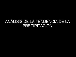 ANÁLISIS DE LA TENDENCIA DE LA
PRECIPITACIÓN
 