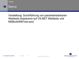 Testing


 Demo

          Vorstellung: Durchführung von parametrisierbaren
          Webtests (basierend auf VS.NET Webtests und
          MSBuild/MSTest.exe)




 www.steria-mummert.de   21.01.2010   33
                                            © Steria Mummert Consulting AG
 