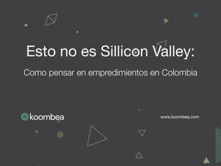 www.koombea.com
Esto no es Sillicon Valley:
Como pensar en empredimientos en Colombia
 