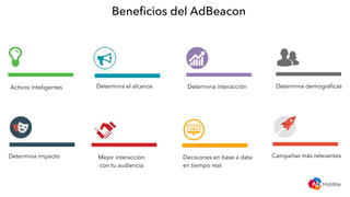 Beneﬁcios del AdBeacon
Determina el alcance Determina interacción Determina demográﬁcas
Decisiones en base a data
en tiempo real
Campañas más relevantesMejor interacción
con tu audiencia
Activos Inteligentes
Determina impacto
 