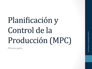 Plani&icación	
  y	
  
Control	
  de	
  la	
  




                          Luis	
  Pedraza.	
  Automá3ca	
  (10/11)	
  
Producción	
  (MPC)	
  
Primera	
  parte	
  
 