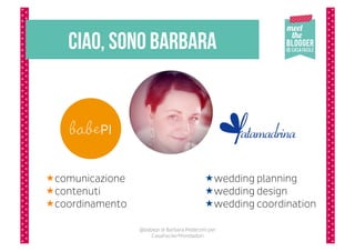 ciao, sono Barbara




 comunicazione                               wedding planning
 contenuti                                   wedding design
 coordinamento                               wedding coordination

                  @babepi di Barbara Pederzini per
                      CasaFacile/Mondadori
 