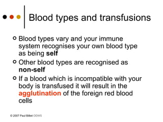 Blood types and transfusions Blood types vary and your immune system recognises your own blood type as being  self Other blood types are recognised as  non-self If a blood which is incompatible with your body is transfused it will result in the  agglutination  of the foreign red blood cells © 2007 Paul Billiet  ODWS 