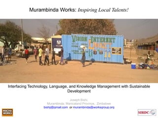 Murambinda Works: Inspiring Local Talents!
Interfacing Technology, Language, and Knowledge Management with Sustainable
Development
Joseph Bishi,
Murambinda, Manicaland Province, Zimbabwe
bishjj@gmail.com or murambinda@worksgroup.org
 