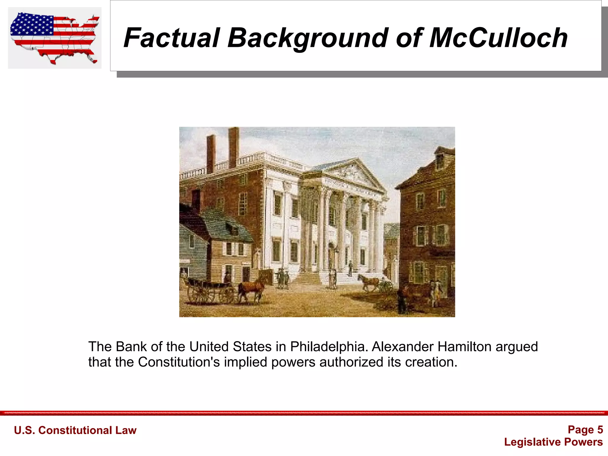 U.S. Constitutional Law Page 5
Legislative Powers
Factual Background of McCulloch
The Bank of the United States in Philadelphia. Alexander Hamilton argued
that the Constitution's implied powers authorized its creation.
 