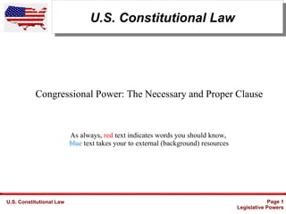 U.S. Constitutional Law Page 1
Legislative Powers
U.S. Constitutional Law
Congressional Power: The Necessary and Proper Clause
As always, red text indicates words you should know,
blue text takes your to external (background) resources
 