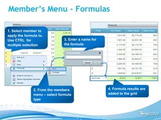 Member’s Menu - Formulas

1. Select member to
apply the formula to.
Use CTRL for                    3. Enter a name for
multiple selection              the formula




               2. From the members                    4. Formula results are
               menu – select formula                  added to the grid
               type
 