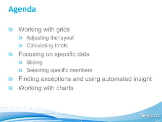 Agenda

  Working with grids
    Adjusting the layout
    Calculating totals
  Focusing on specific data
    Slicing
    Selecting specific members
  Finding exceptions and using automated insight
  Working with charts
 