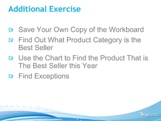 Additional Exercise

  Save Your Own Copy of the Workboard
  Find Out What Product Category is the
  Best Seller
  Use the Chart to Find the Product That is
  The Best Seller this Year
  Find Exceptions
 