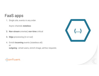 FaaS apps
1. Single site, events in any order
Async chained, stateless
2. Non-stream oriented, non-time critical
3. Edge processing (in or out)
4. Enrich incoming events (stateless etl)
or
outgoing - email users, enrich image, ad-hoc requests
{...}
 