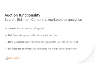 Auction functionality
Search, Bid, Item-Complete, marketplace analytics
● Search: Find an item to bid against
● Bid: Compete against others to win the auction
● Item-Complete: When the time has expired tell users to pay or relist
● Marketplace analytics: Educate users in order to drive competition
 