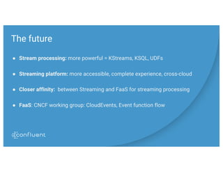 The future
● Stream processing: more powerful = KStreams, KSQL, UDFs
● Streaming platform: more accessible, complete experience, cross-cloud
● Closer affinity: between Streaming and FaaS for streaming processing
● FaaS: CNCF working group: CloudEvents, Event function flow
 