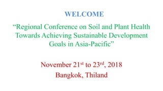 “Regional Conference on Soil and Plant Health
Towards Achieving Sustainable Development
Goals in Asia-Pacific”
November 21st to 23rd, 2018
Bangkok, Thiland
WELCOME
 