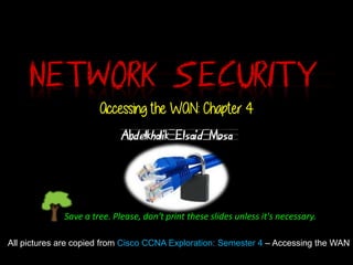 Save a tree. Please, don't print these slides unless it's necessary.
Accessing the WAN: Chapter 4
Abdelkhalik Elsaid Mosa
All pictures are copied from Cisco CCNA Exploration: Semester 4 – Accessing the WAN
 