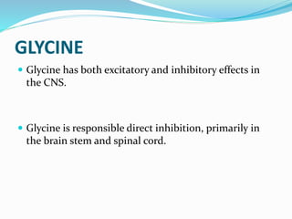 GLYCINE
 Glycine has both excitatory and inhibitory effects in
the CNS.
 Glycine is responsible direct inhibition, primarily in
the brain stem and spinal cord.
 