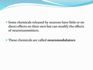 `
 Some chemicals released by neurons have little or no
direct effects on their own but can modify the effects
of neurotransmitters.
 These chemicals are called neuromodulators
 