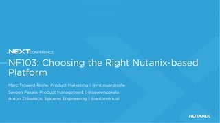 NF103: Choosing the Right Nutanix-based
Platform
Marc Trouard-Riolle, Product Marketing | @mtrouardriolle
Saveen Pakala, Product Management | @saveenpakala
Anton Zhbankov, Systems Engineering | @antonvirtual
 