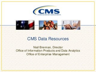 CMS Data Resources
Niall Brennan, Director
Office of Information Products and Data Analytics
Office of Enterprise Management
 