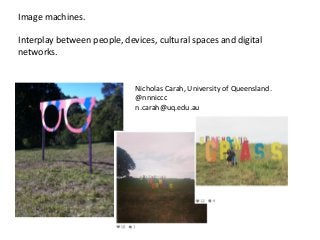 Image 
machines. 
Interplay 
between 
people, 
devices, 
cultural 
spaces 
and 
digital 
networks. 
Nicholas 
Carah, 
University 
of 
Queensland. 
@nnniccc 
n.carah@uq.edu.au 
 