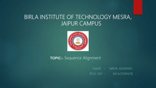 BIRLA INSTITUTE OF TECHNOLOGY MESRA,
JAIPUR CAMPUS
NAME :- NIKHIL AGRAWAL
ROLL NO :- MCA/25004/18
TOPIC:- Sequence Alignment
 