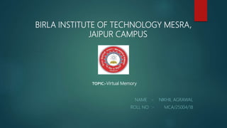 BIRLA INSTITUTE OF TECHNOLOGY MESRA,
JAIPUR CAMPUS
NAME :- NIKHIL AGRAWAL
ROLL NO :- MCA/25004/18
TOPIC:-Virtual Memory
 