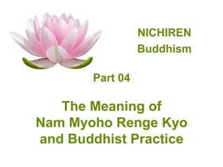 NICHIREN
                 Buddhism

       Part 04

   The Meaning of
Nam Myoho Renge Kyo
and Buddhist Practice
 