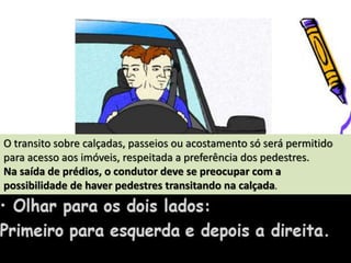 O transito sobre calçadas, passeios ou acostamento só será permitido
para acesso aos imóveis, respeitada a preferência dos pedestres.
Na saída de prédios, o condutor deve se preocupar com a
possibilidade de haver pedestres transitando na calçada.
 