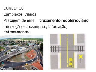 CONCEITOS
Complexos Viários
Passagem de nínel = cruzamento rodoferroviário
Interseção = cruzamento, bifurcação,
entrocamento.
 