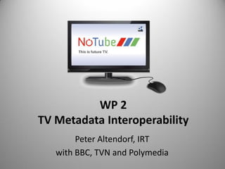 WP 2
TV Metadata Interoperability
        Peter Altendorf, IRT
   with BBC, TVN and Polymedia
 