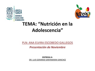 TEMA: “Nutrición en la
Adolescencia”
PLN: ANA ELVIRA ESCOBEDO GALLEGOS
Presentación de Noviembre
ENTREGA A:
DR. LUIS GERARDO SANTAMARIA SANCHEZ
 