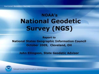 NOAA’s National Geodetic Survey (NGS) Report to National States Geographic Information Council October 2009,  Cleveland, OH John Ellingson, State Geodetic Advisor 