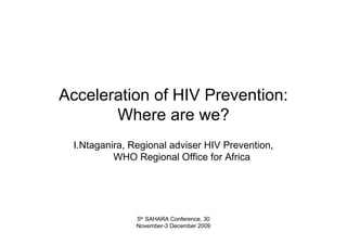 Acceleration of HIV Prevention:
       Where are we?
 I.Ntaganira, Regional adviser HIV Prevention,
          WHO Regional Office for Africa




               5th SAHARA Conference, 30
               November-3 December 2009
 