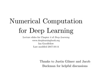 Numerical Computation
for Deep Learning
Lecture slides for Chapter 4 of Deep Learning
www.deeplearningbook.org
Ian Goodfellow
Last modiﬁed 2017-10-14
Thanks to Justin Gilmer and Jacob
Buckman for helpful discussions
 