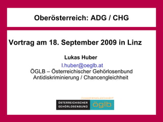 Oberösterreich: ADG / CHG Vortrag am 18. September 2009 in Linz Lukas Huber  [email_address] ÖGLB – Österreichischer Gehörlosenbund Antidiskriminierung / Chancengleichheit  