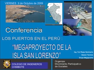VIERNES 9 de Octubre de 2009
Ing. Yuri Rojas Seminario
Asesor Tecnico
Grupo Megapuerto
COLEGIO DE INGENIEROS
CHIMBOTE
 
