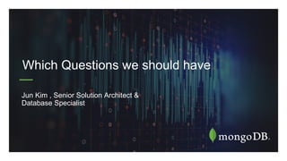 Jun Kim , Senior Solution Architect &
Database Specialist
Which Questions we should have
 