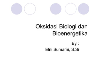 Oksidasi Biologi dan
Bioenergetika
By :
Elni Sumarni, S.Si
 