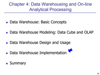38 
Chapter 4: Data Warehousing and On-line 
Analytical Processing 
 Data Warehouse: Basic Concepts 
 Data Warehouse Modeling: Data Cube and OLAP 
 Data Warehouse Design and Usage 
 Data Warehouse Implementation 
 Summary 
 